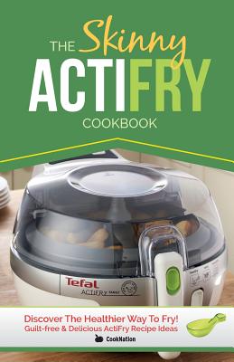 The Skinny Actifry Cookbook: Guilt-Free and Delicious Actifry Recipe Ideas: Discover the Healthier Way to Fry!