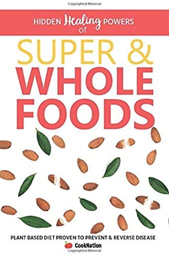 Hidden Healing Powers of Super & Whole Foods: Plant Based Diet Proven To Prevent & Reverse Disease