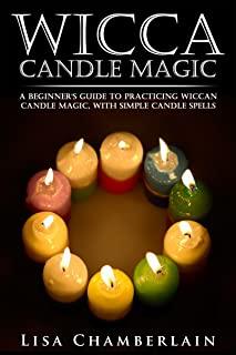 Wicca Candle Magic: A Beginner's Guide to Practicing Wiccan Candle Magic, with Simple Candle Spells