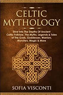 Celtic Mythology: Dive Into The Depths Of Ancient Celtic Folklore, The Myths, Legends & Tales of The Gods, Goddesses, Warriors, Monsters