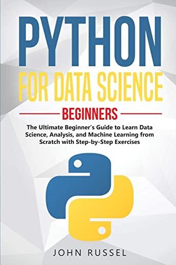 Python for Data Science: The Ultimate Beginner's Guide to Learn Data Science, Analysis, and Machine Learning from Scratch with Step-by-Step Exe