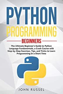 Python Programming: The Ultimate Beginner's Guide to Python Language Fundamentals, a Crash Course with Step-by-Step Exercises, Tips, and T