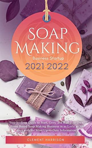 Soap Making Business Startup 2021-2022: Step-by-Step Guide to Start, Grow and Run your Own Home Based Soap Making Business in 30 days with the Most Up