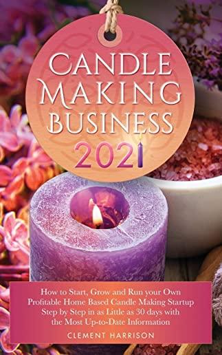 Candle Making Business 2021: How to Start, Grow and Run Your Own Profitable Home Based Candle Making Startup Step by Step in as Little as 30 Days W