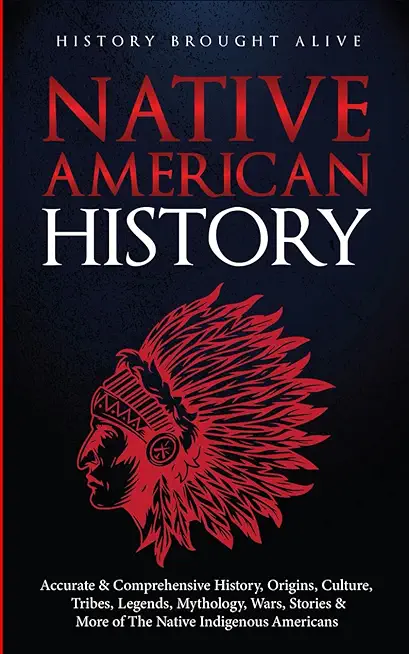 Native American History: Accurate & Comprehensive History, Origins, Culture, Tribes, Legends, Mythology, Wars, Stories & More of The Native Ind