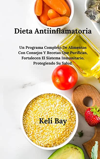 Dieta Antiinflamatoria Fortalecen El Sistema Inmunitario, Protegiendo Su Salud.: Un Programa Completo De Alimentos Con Consejos Y Recetas Que Purifica