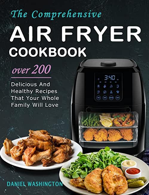 The Comprehensive Air Fryer Cookbook: Over 200 Delicious And Healthy Recipes That Your Whole Family Will Love