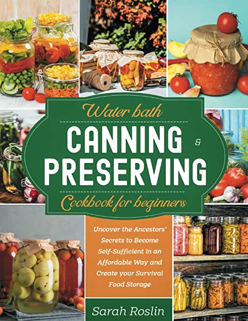 Water Bath Canning & Preserving Cookbook for Beginners: Uncover the Ancestors' Secrets to Become Self-Sufficient in an Affordable Way and Create your