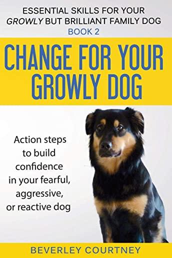 Change for your Growly Dog!: Action steps to build confidence in your fearful, aggressive, or reactive dog