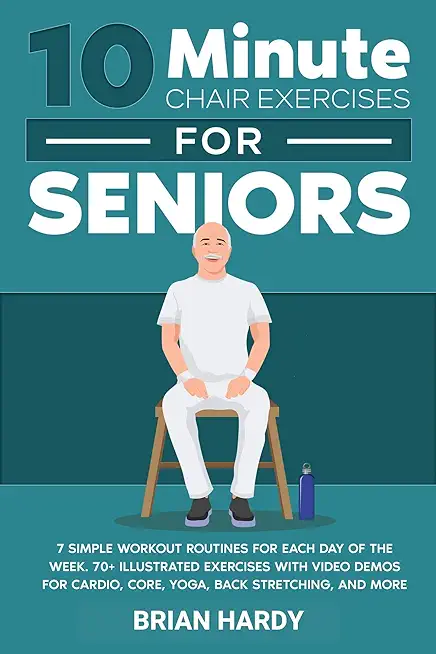 10-Minute Chair Exercises for Seniors; 7 Simple Workout Routines for Each Day of the Week. 70+ Illustrated Exercises with Video demos for Cardio, Core