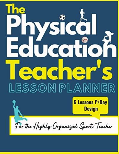 The Physical Education Teacher's Lesson Planner: The Ultimate Class and Year Planner for the Organized Sports Teacher - 6 Lessons P/Day Version - All
