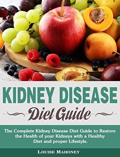 Kidney Disease Diet Guide: The Complete Kidney Disease Diet Guide to Restore the Health of your Kidneys with a Healthy Diet and proper Lifestyle.