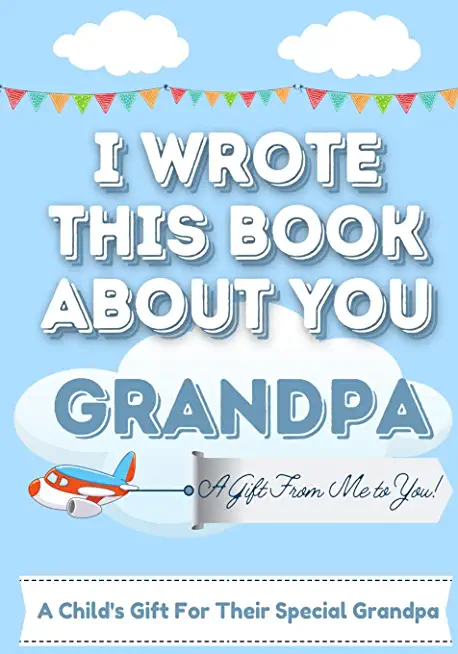 I Wrote This Book About You Grandpa: A Child's Fill in The Blank Gift Book For Their Special Grandpa - Perfect for Kid's - 7 x 10 inch