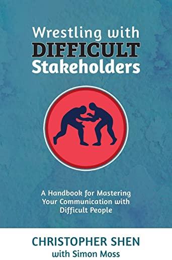 Wrestling with Difficult Stakeholders: A Handbook for Mastering Your Communication with Difficult People