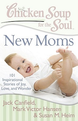 Chicken Soup for the Soul: New Moms: 101 Inspirational Stories of Joy, Love, and Wonder