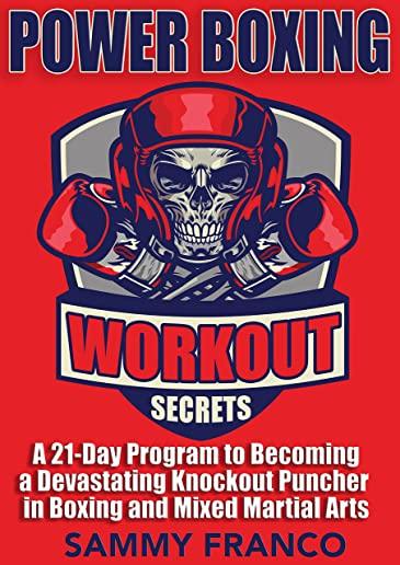 Power Boxing Workout Secrets: A 21-Day Program to Becoming a Devastating Knockout Puncher in Boxing and Mixed Martial Arts
