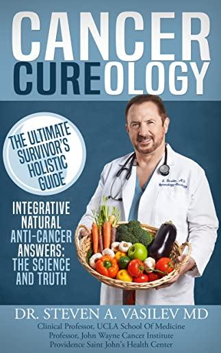 Cancer Cureology: The Ultimate Survivor's Holistic Guide: Integrative, Natural, Anti-Cancer Answers: The Science And Truth