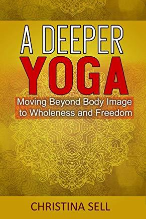 A Deeper Yoga: Moving Beyond Body Image to Wholeness & Freedom
