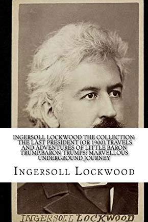 INGERSOLL LOCKWOOD The Collection: The Last President (Or 1900), Travels And Adventures Of Little Baron Trump, Baron Trumps? Marvellous Underground Jo