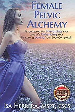 Female Pelvic Alchemy: Trade Secrets For Energizing Your Love Life, Enhancing Your Pleasure & Loving Your Body Completely