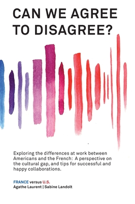 Can We Agree to Disagree?: Exploring the differences at work between Americans and the French: A cross-cultural perspective on the gap between th