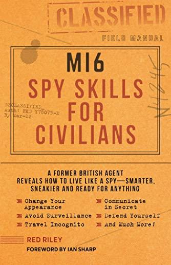 Mi6 Spy Skills for Civilians: A Former British Agent Reveals How to Live Like a Spy - Smarter, Sneakier and Ready for Anything