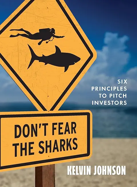 Don't Fear the Sharks: Six Principles to Pitch Investors: Six