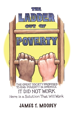 The Ladder Out of Poverty: The Great Society Promised to End Poverty in America. It Did Not Work. Here is a Solution That Will Work.