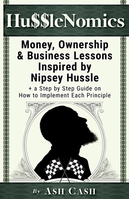HussleNomics: Money, Ownership & Business Lessons Inspired by Nipsey Hussle + a Step by Step Guide on How to Implement Each Principl