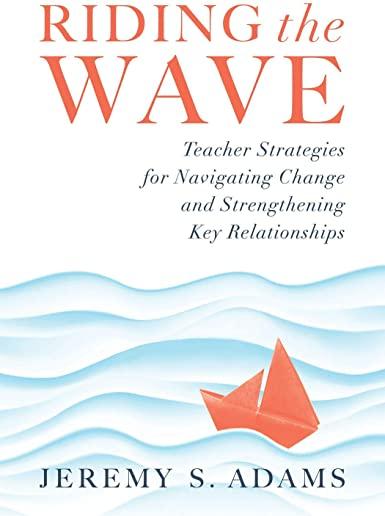 Riding the Wave: Teacher Strategies for Navigating Change and Strengthening Key Relationships (Navigate Changes in Education and Achiev
