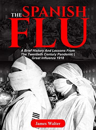 The Spanish Flu in Retrospect: A Brief History and Lessons From The Twentieth Century Pandemic - Great Influenza 1918