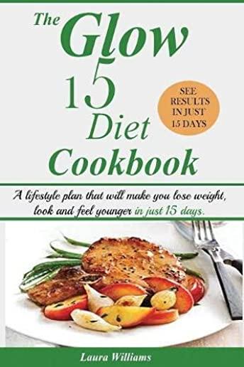 The Glow 15 Diet Cookbook: A lifestyle plan that will make you lose weight, look and feel younger in just 15 days.