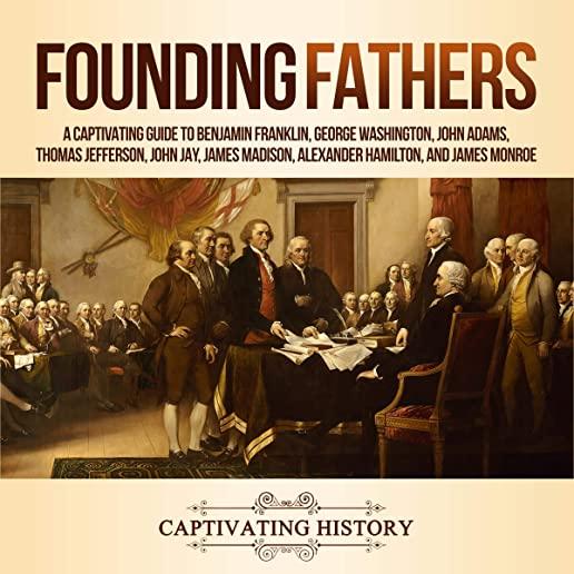 Founding Fathers: A Captivating Guide to Benjamin Franklin, George Washington, John Adams, Thomas Jefferson, John Jay, James Madison, Al