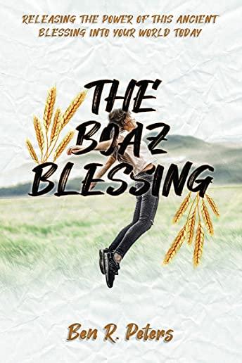 The Boaz Blessing: Releasing the Power of this Ancient Blessing into Your World Today