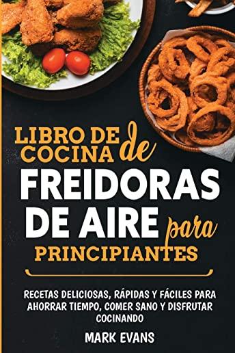 Libro de cocina de freidoras de aire para principiantes: Recetas deliciosas, rÃ¡pidas y fÃ¡ciles para ahorrar tiempo, comer sano y disfrutar cocinando (