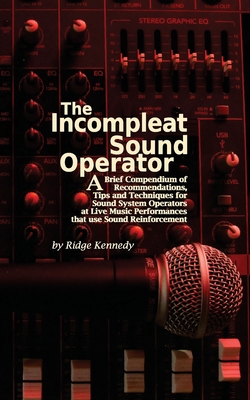 The Incompleat Sound Operator: A Brief Compendium of Recommendations, Tips and Techniques for Sound System Operators at Live Music Performances That