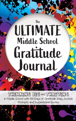 The Ultimate Middle School Gratitude Journal: Thinking Big and Thriving in Middle School with 100 Days of Gratitude, Daily Journal Prompts and Inspira