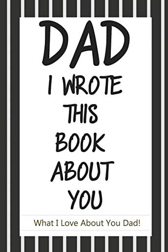 Dad, I Wrote This Book About You: Fill In The Blank Book With Prompts About What I Love About Dad/ Father's Day/ Birthday Gifts From Kids: Fill In The