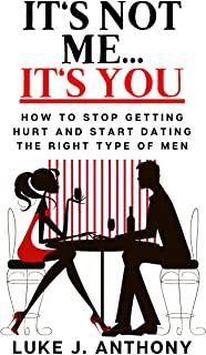 It's Not Me, It's You: How to stop getting hurt and start dating the right type of men
