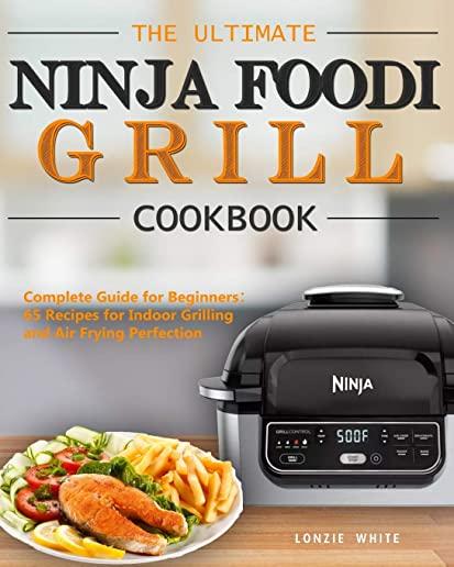The Ultimate Ninja Foodi Grill Cookbook: Complete Guide for Beginners：65 Recipes for Indoor Grilling and Air Frying Perfection