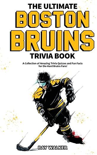 The Ultimate Boston Bruins Trivia Book: A Collection of Amazing Trivia Quizzes and Fun Facts for Die-Hard Bruins Fans!