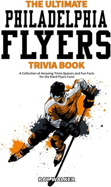 The Ultimate Philadelphia Flyers Trivia Book: A Collection of Amazing Trivia Quizzes and Fun Facts for Die-Hard Flyers Fans!