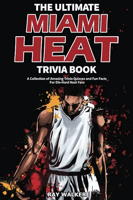 The Ultimate Miami Heat Trivia Book: A Collection of Amazing Trivia Quizzes and Fun Facts for Die-Hard Heat Fans!