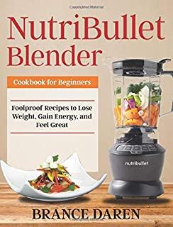 NutriBullet Blender Cookbook for Beginners: Foolproof Recipes to Lose Weight, Gain Energy, and Feel Great