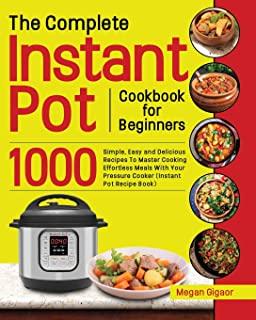The Complete Instant Pot Cookbook for Beginners: 1000 Simple, Easy and Delicious Recipes To Master Cooking Effortless Meals With Your Pressure Cooker
