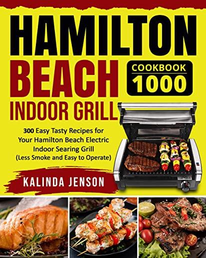 Hamilton Beach Indoor Grill Cookbook 1000: 300 Easy Tasty Recipes for Your Hamilton Beach Electric Indoor Searing Grill (Less Smoke and Easy to Operat