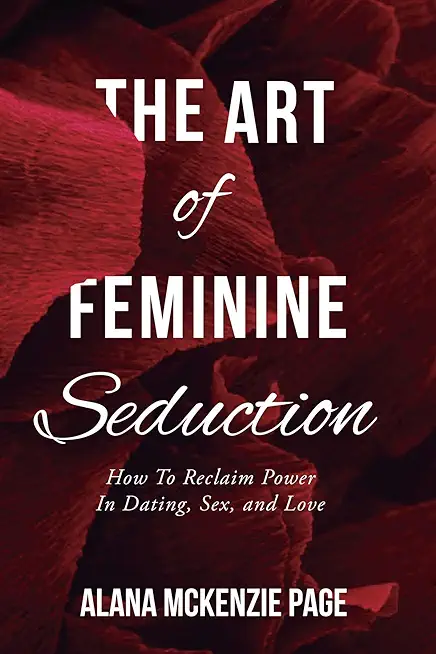 The Art of Feminine Seduction: How To Reclaim Power In Dating, Sex, and Love