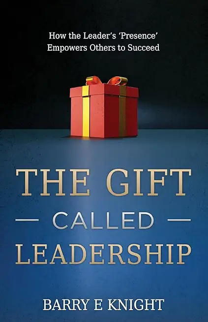 The Gift Called Leadership: How the Leader's 'Presence' Empowers Others to Succeed