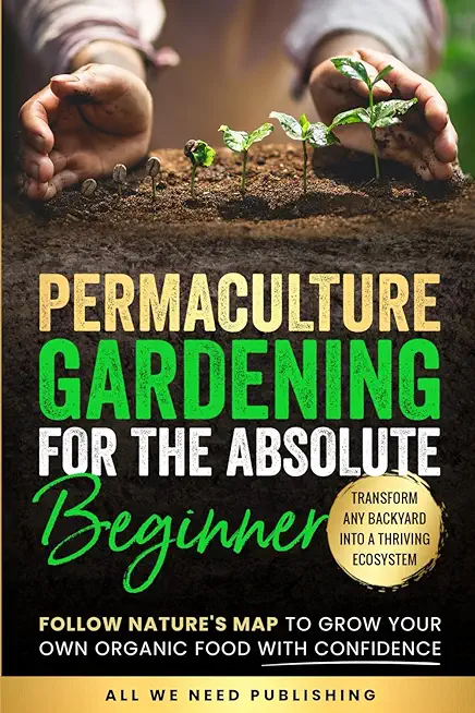Permaculture Gardening for the Absolute Beginner: Follow Nature's Map to Grow Your Own Organic Food with Confidence and Transform Any Backyard Into a