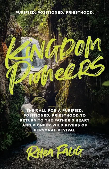 Kingdom Pioneers: The Call for a Purified, Positioned, Priesthood to Return to the Father's Heart and Pioneer Wild Rivers of Personal Re